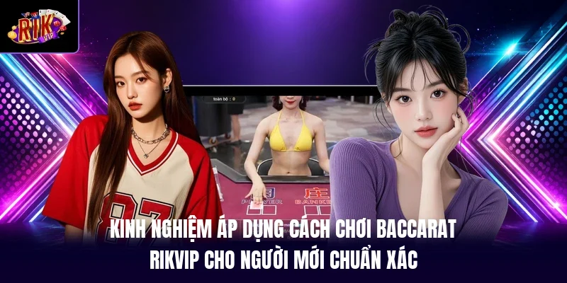 Kinh nghiệm áp dụng cách chơi Baccarat RIKVIP cho người mới chuẩn xác