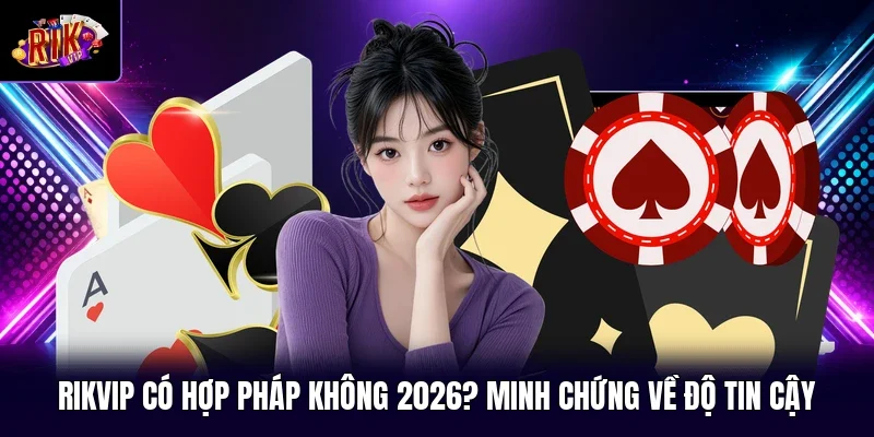 RIKVIP Có Hợp Pháp Không 2026? Minh Chứng Về Độ Tin Cậy